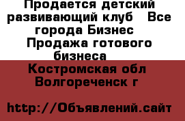 Продается детский развивающий клуб - Все города Бизнес » Продажа готового бизнеса   . Костромская обл.,Волгореченск г.